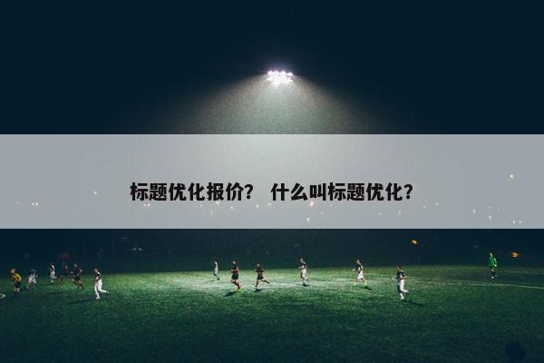 标题优化报价？ 什么叫标题优化？-第1张图片-冷动云