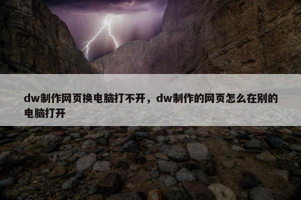 dw制作网页换电脑打不开，dw制作的网页怎么在别的电脑打开-第1张图片-冷动云