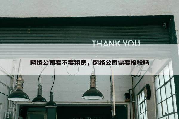 网络公司要不要租房，网络公司需要报税吗-第1张图片-冷动云