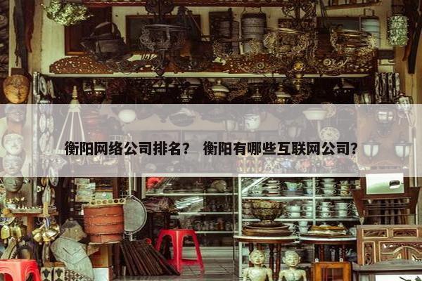衡阳网络公司排名？ 衡阳有哪些互联网公司？-第1张图片-冷动云