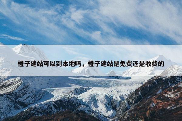橙子建站可以到本地吗，橙子建站是免费还是收费的-第1张图片-冷动云