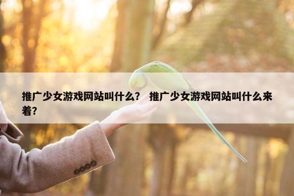 推广少女游戏网站叫什么？ 推广少女游戏网站叫什么来着？-第1张图片-冷动云
