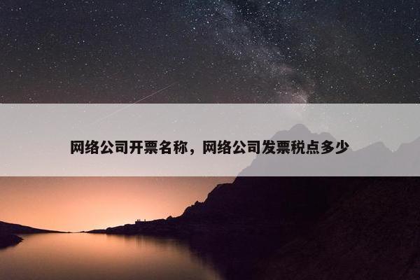 网络公司开票名称，网络公司发票税点多少-第1张图片-冷动云