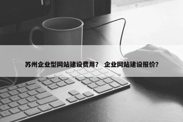苏州企业型网站建设费用？ 企业网站建设报价？-第1张图片-冷动云