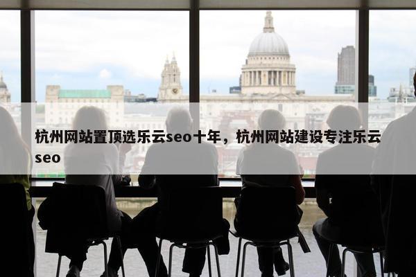 杭州网站置顶选乐云seo十年，杭州网站建设专注乐云seo-第1张图片-冷动云