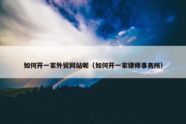 如何开一家外贸网站呢（如何开一家律师事务所）-第1张图片-冷动云