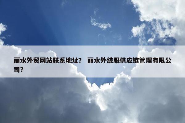 丽水外贸网站联系地址？ 丽水外综服供应链管理有限公司？-第1张图片-冷动云