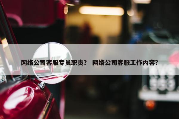 网络公司客服专员职责？ 网络公司客服工作内容？-第1张图片-冷动云