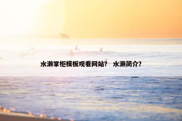 水濑掌柜模板观看网站？ 水濑简介？-第1张图片-冷动云