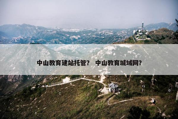 中山教育建站托管？ 中山教育城域网？-第1张图片-冷动云