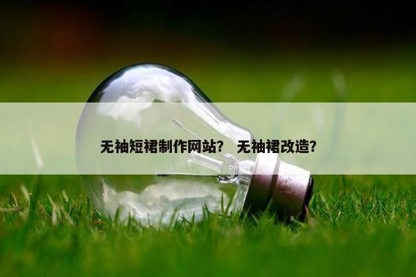 无袖短裙制作网站？ 无袖裙改造？-第1张图片-冷动云