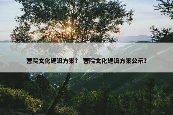 营院文化建设方案？ 营院文化建设方案公示？-第1张图片-冷动云