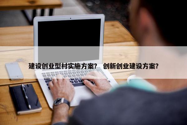 建设创业型村实施方案？ 创新创业建设方案？-第1张图片-冷动云