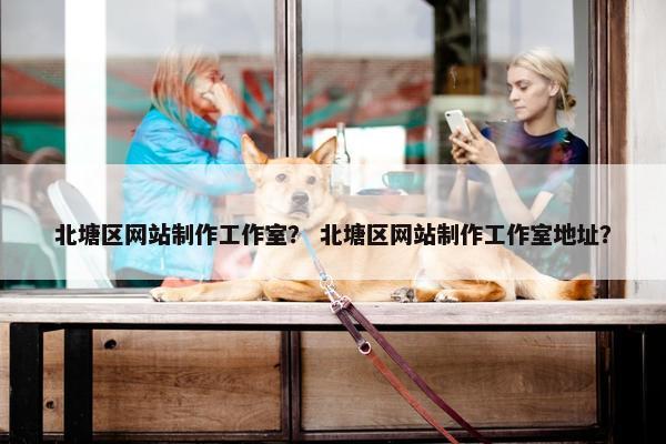 北塘区网站制作工作室？ 北塘区网站制作工作室地址？-第1张图片-冷动云