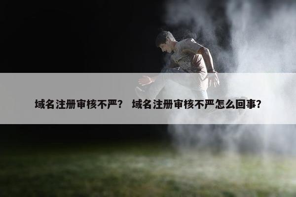 域名注册审核不严？ 域名注册审核不严怎么回事？-第1张图片-冷动云