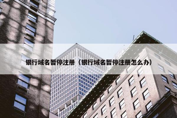 银行域名暂停注册（银行域名暂停注册怎么办）-第1张图片-冷动云