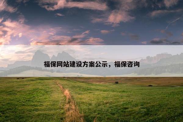 福保网站建设方案公示，福保咨询-第1张图片-冷动云