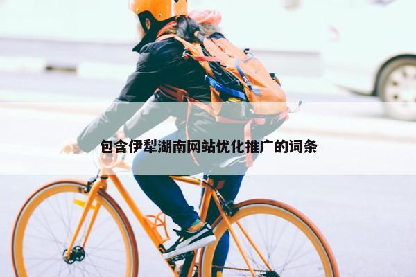 包含伊犁湖南网站优化推广的词条-第1张图片-冷动云