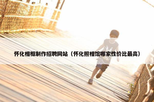 怀化相框制作招聘网站（怀化照相馆哪家性价比最高）-第1张图片-冷动云