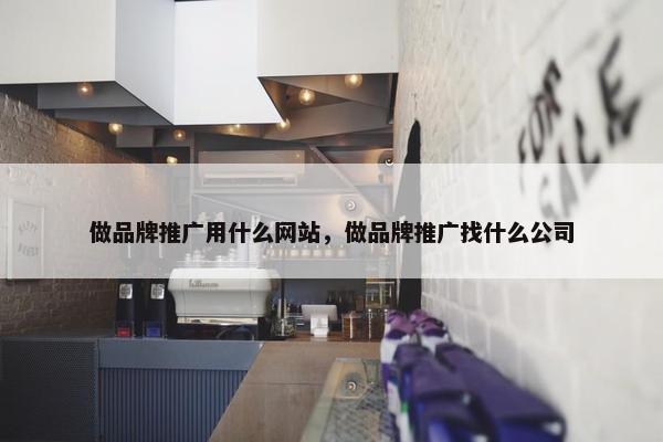 做品牌推广用什么网站，做品牌推广找什么公司-第1张图片-冷动云
