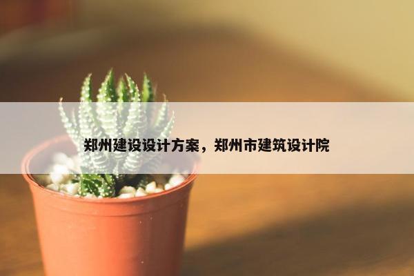 郑州建设设计方案，郑州市建筑设计院-第1张图片-冷动云