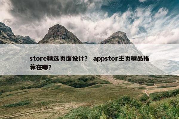 store精选页面设计？ appstor主页精品推荐在哪？-第1张图片-冷动云