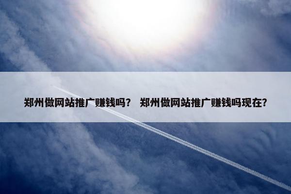 郑州做网站推广赚钱吗？ 郑州做网站推广赚钱吗现在？-第1张图片-冷动云