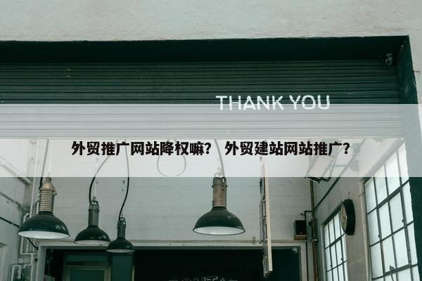 外贸推广网站降权嘛？ 外贸建站网站推广？-第1张图片-冷动云