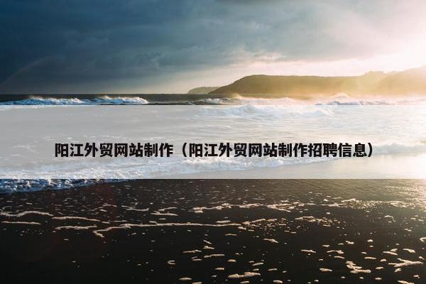 阳江外贸网站制作（阳江外贸网站制作招聘信息）-第1张图片-冷动云
