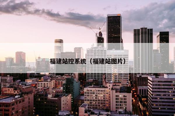 福建站控系统（福建站图片）-第1张图片-冷动云