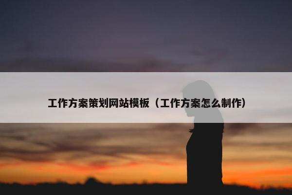 工作方案策划网站模板（工作方案怎么制作）-第1张图片-冷动云