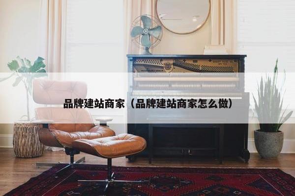 品牌建站商家（品牌建站商家怎么做）-第1张图片-冷动云
