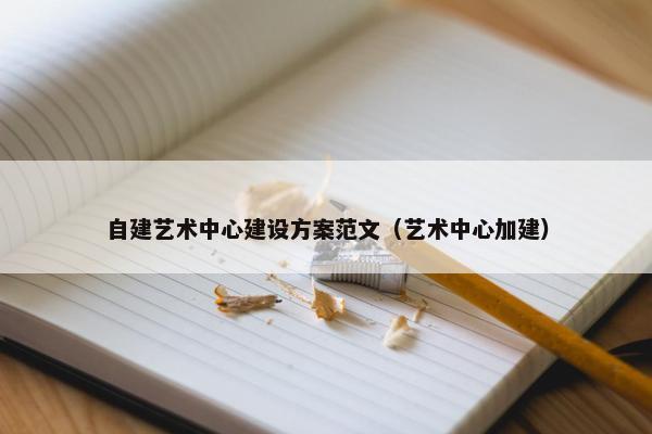自建艺术中心建设方案范文（艺术中心加建）-第1张图片-冷动云