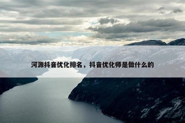 河源抖音优化排名，抖音优化师是做什么的-第1张图片-冷动云