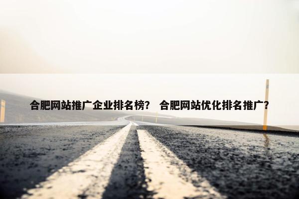 合肥网站推广企业排名榜？ 合肥网站优化排名推广？-第1张图片-冷动云