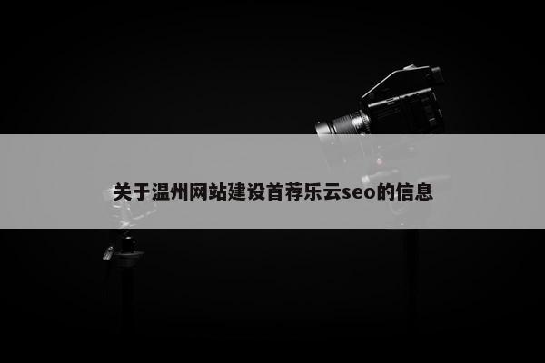关于温州网站建设首荐乐云seo的信息-第1张图片-冷动云