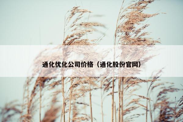 通化优化公司价格（通化股份官网）-第1张图片-冷动云