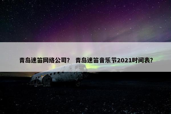 青岛迷笛网络公司？ 青岛迷笛音乐节2021时间表？-第1张图片-冷动云