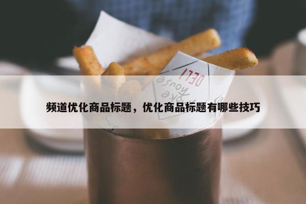 频道优化商品标题，优化商品标题有哪些技巧-第1张图片-冷动云