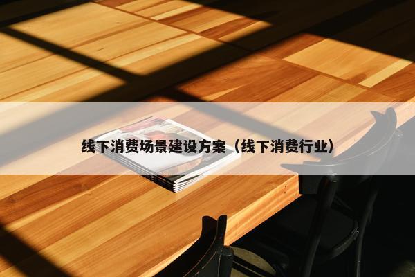 线下消费场景建设方案（线下消费行业）-第1张图片-冷动云