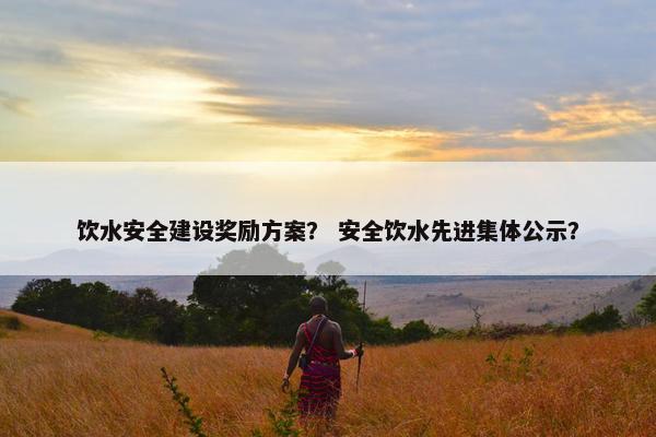 饮水安全建设奖励方案？ 安全饮水先进集体公示？-第1张图片-冷动云