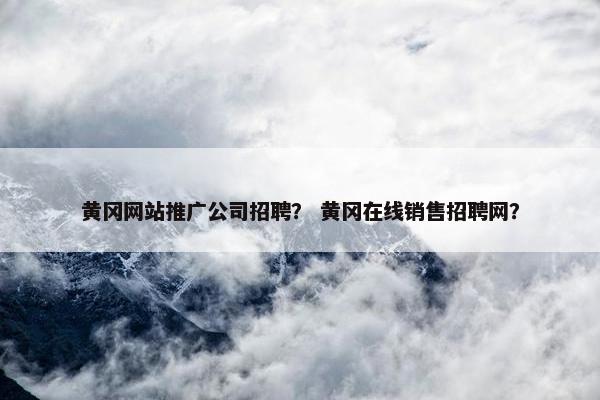 黄冈网站推广公司招聘？ 黄冈在线销售招聘网？-第1张图片-冷动云
