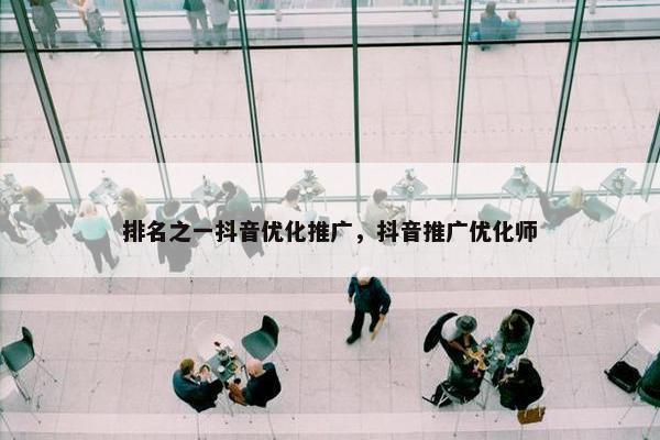 排名之一抖音优化推广，抖音推广优化师-第1张图片-冷动云