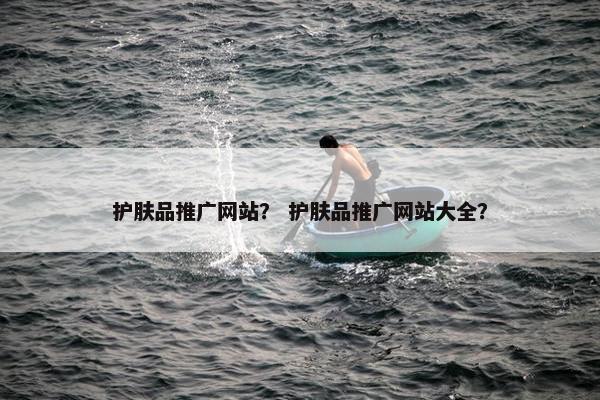 护肤品推广网站？ 护肤品推广网站大全？-第1张图片-冷动云
