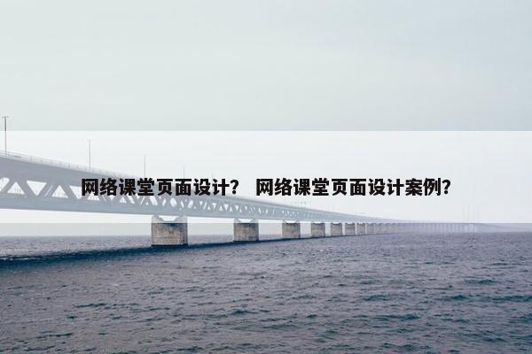 网络课堂页面设计？ 网络课堂页面设计案例？-第1张图片-冷动云