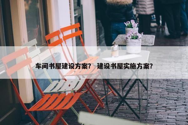 车间书屋建设方案？ 建设书屋实施方案？-第1张图片-冷动云