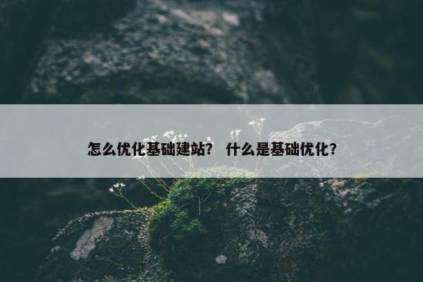 怎么优化基础建站？ 什么是基础优化？-第1张图片-冷动云