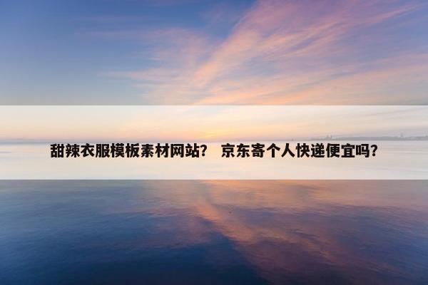 甜辣衣服模板素材网站？ 京东寄个人快递便宜吗？-第1张图片-冷动云