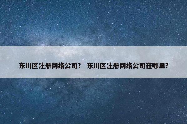 东川区注册网络公司？ 东川区注册网络公司在哪里？-第1张图片-冷动云
