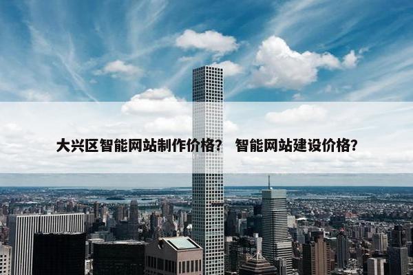 大兴区智能网站制作价格？ 智能网站建设价格？-第1张图片-冷动云